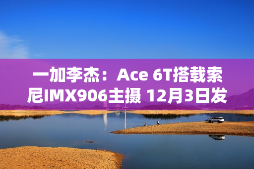 一加李杰：Ace 6T搭载索尼IMX906主摄 12月3日发布