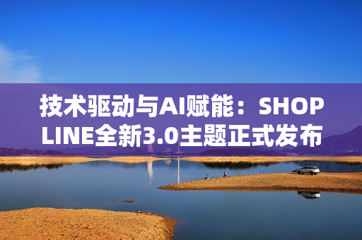 技术驱动与AI赋能：SHOPLINE全新3.0主题正式发布