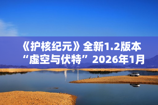 《护核纪元》全新1.2版本“虚空与伏特”2026年1月28日上线