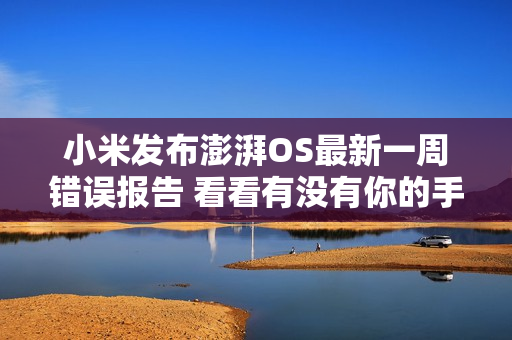 小米发布澎湃OS最新一周错误报告 看看有没有你的手机？