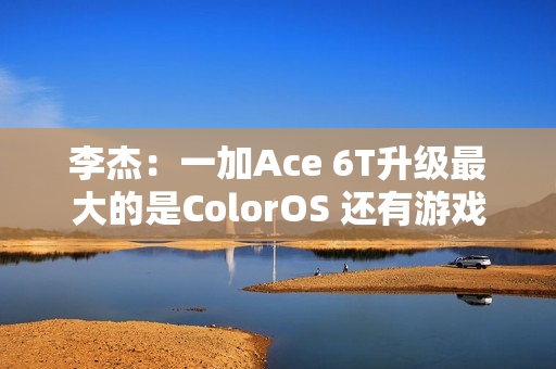 李杰：一加Ace 6T升级最大的是ColorOS 还有游戏百宝箱