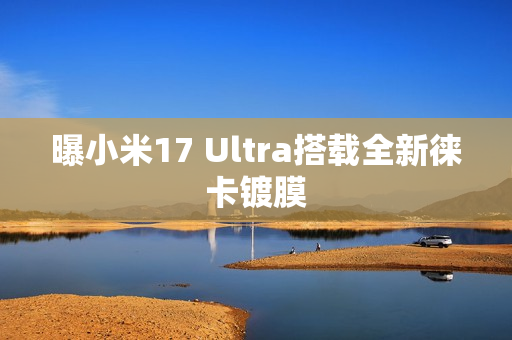 曝小米17 Ultra搭载全新徕卡镀膜