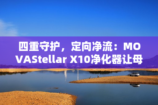 四重守护，定向净流：MOVAStellar X10净化器让母爱更安心