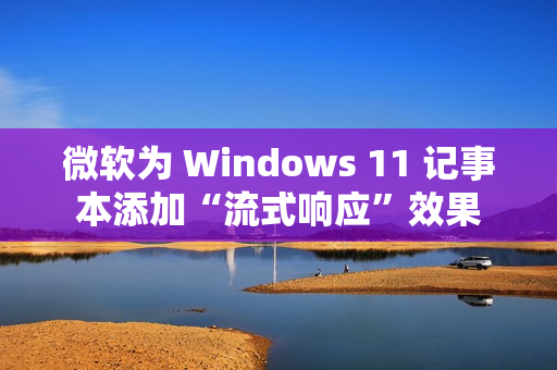 微软为 Windows 11 记事本添加“流式响应”效果