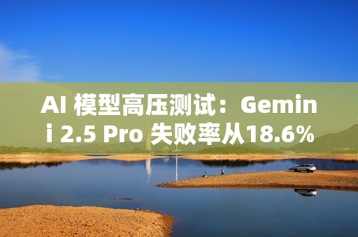 AI 模型高压测试：Gemini 2.5 Pro 失败率从18.6% 飙升至 79%