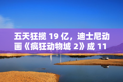 五天狂揽 19 亿，迪士尼动画《疯狂动物城 2》成 11 月票房冠军