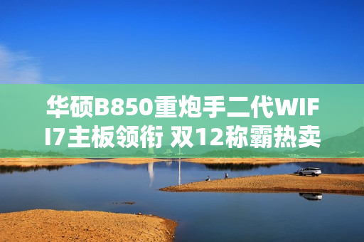 华硕B850重炮手二代WIFI7主板领衔 双12称霸热卖榜