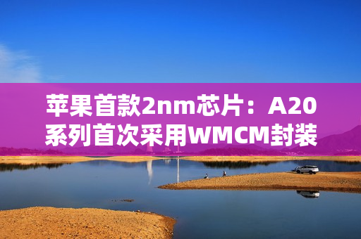 苹果首款2nm芯片：A20系列首次采用WMCM封装工艺