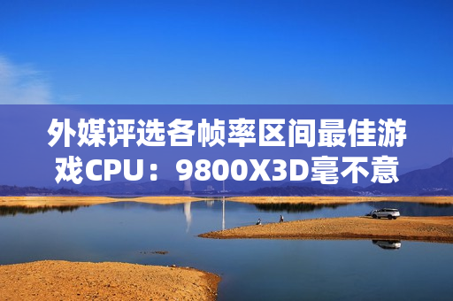 外媒评选各帧率区间最佳游戏CPU:9800X3D毫不意外 外媒评选各帧率区间最佳游戏CPU:9800X3D毫不意外