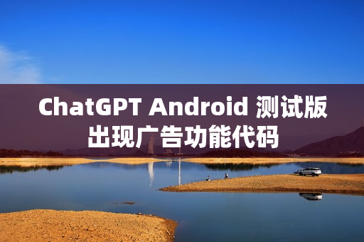ChatGPT Android 测试版出现广告功能代码
