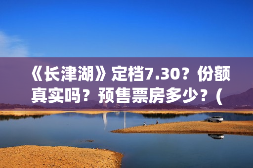 《长津湖》定档7.30？份额真实吗？预售票房多少？(《长津湖》首映礼)