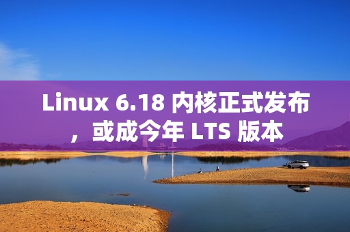 Linux 6.18 内核正式发布，或成今年 LTS 版本