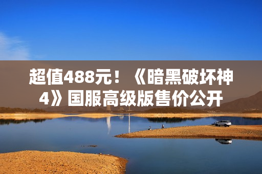 超值488元！《暗黑破坏神4》国服高级版售价公开