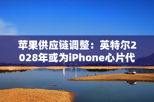 苹果供应链调整：英特尔2028年或为iPhone心片代工