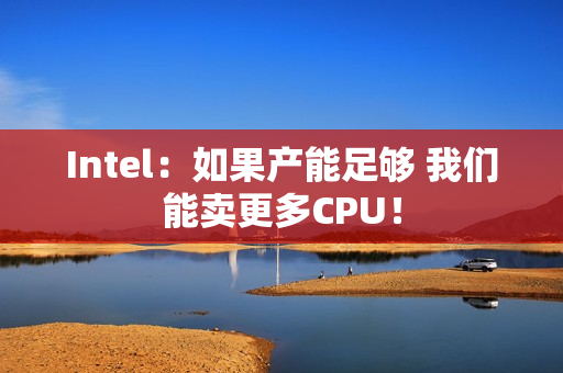 Intel：如果产能足够 我们能卖更多CPU！