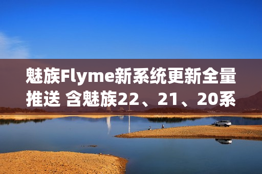 魅族Flyme新系统更新全量推送 含魅族22、21、20系列