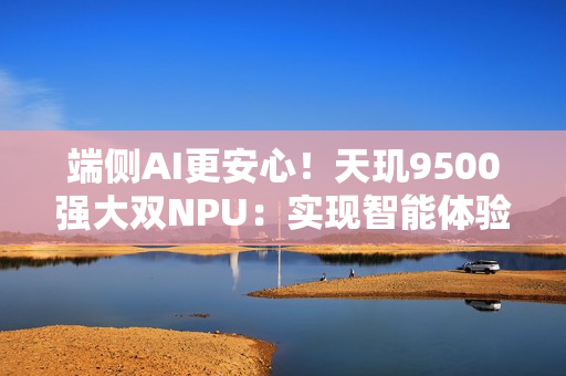 端侧AI更安心！天玑9500强大双NPU：实现智能体验与隐私安全兼得