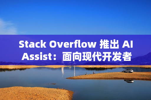 Stack Overflow 推出 AI Assist：面向现代开发者的对话式技术助手