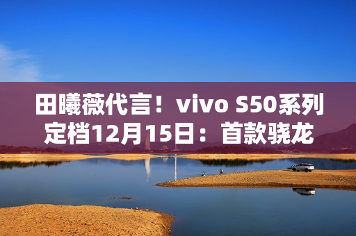 田曦薇代言！vivo S50系列定档12月15日：首款骁龙8E5小屏旗舰来了