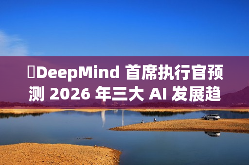 ​DeepMind 首席执行官预测 2026 年三大 AI 发展趋势