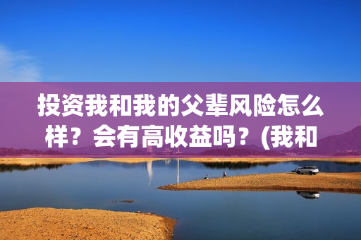 投资我和我的父辈风险怎么样？会有高收益吗？(我和我的父辈投资几个亿)