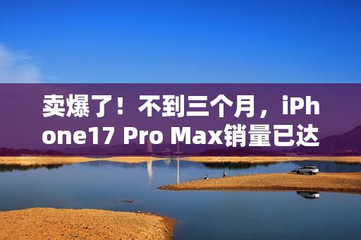 卖爆了！不到三个月，iPhone17 Pro Max销量已达上代总销量58%