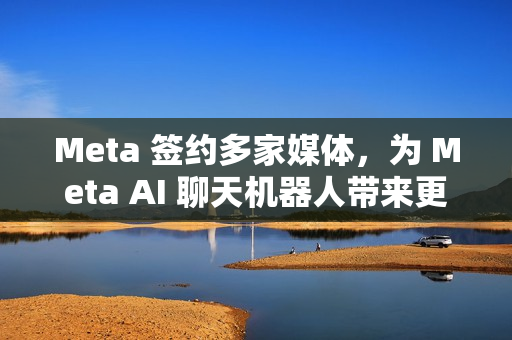 Meta 签约多家媒体，为 Meta AI 聊天机器人带来更多新闻内容