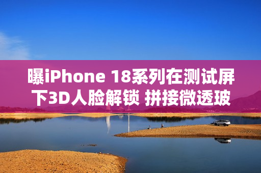 曝iPhone 18系列在测试屏下3D人脸解锁 拼接微透玻璃