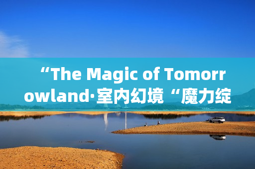  “The Magic of Tomorrowland·室内幻境“魔力绽放上海，奇幻周末震撼上演