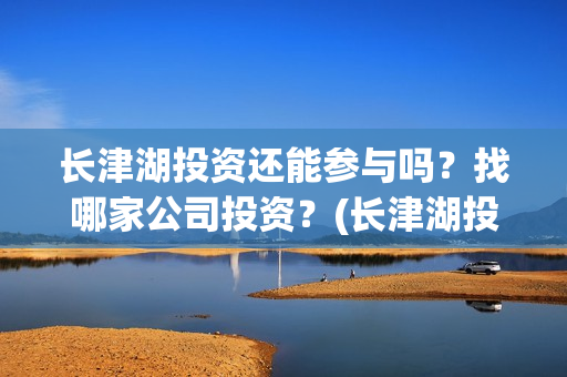 长津湖投资还能参与吗？找哪家公司投资？(长津湖投资还能投资吗)