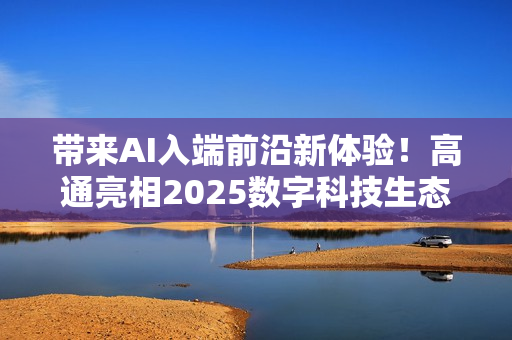 带来AI入端前沿新体验！高通亮相2025数字科技生态大会