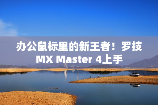 办公鼠标里的新王者！罗技MX Master 4上手