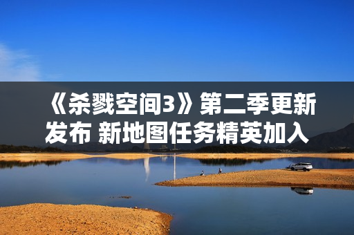 《杀戮空间3》第二季更新发布 新地图任务精英加入