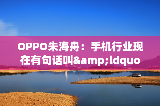 OPPO朱海舟：手机行业现在有句话叫&ldquo;摸着豆包过河&rdquo;
