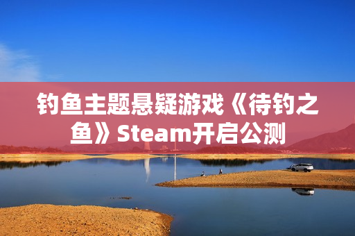 钓鱼主题悬疑游戏《待钓之鱼》Steam开启公测