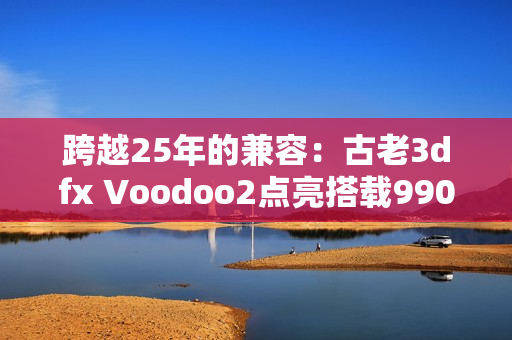 跨越25年的兼容：古老3dfx Voodoo2点亮搭载9900X的Windows 11！