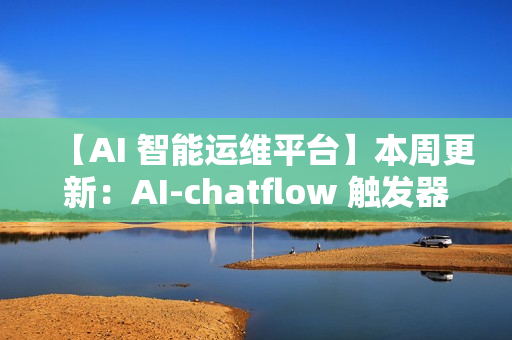 【AI 智能运维平台】本周更新：AI-chatflow 触发器、K8s 监控、配置采集增强等