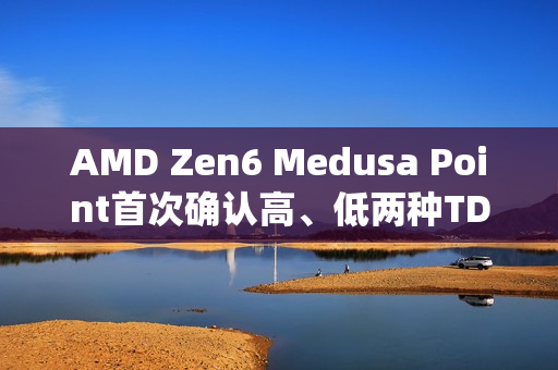 AMD Zen6 Medusa Point首次确认高、低两种TDP功耗!不再统一默认 AMD Zen6 Medusa Point首次确认高、低两种TDP功耗!不再统一默认