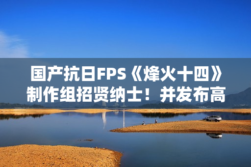 国产抗日FPS《烽火十四》制作组招贤纳士！并发布高清宣传图