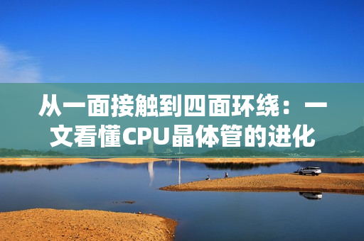 从一面接触到四面环绕：一文看懂CPU晶体管的进化