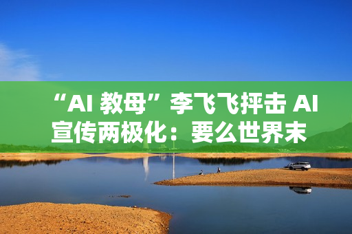 “AI 教母”李飞飞抨击 AI 宣传两极化：要么世界末日，要么乌托邦