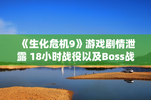 《生化危机9》游戏剧情泄露 18小时战役以及Boss战 《生化危机9》游戏剧情泄露 18小时战役以及Boss战