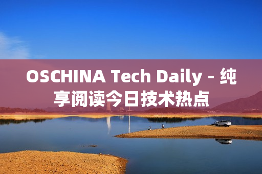 OSCHINA Tech Daily - 纯享阅读今日技术热点