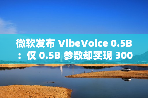 微软发布 VibeVoice 0.5B：仅 0.5B 参数却实现 300 毫秒实时开口