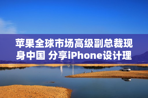 苹果全球市场高级副总裁现身中国 分享iPhone设计理念