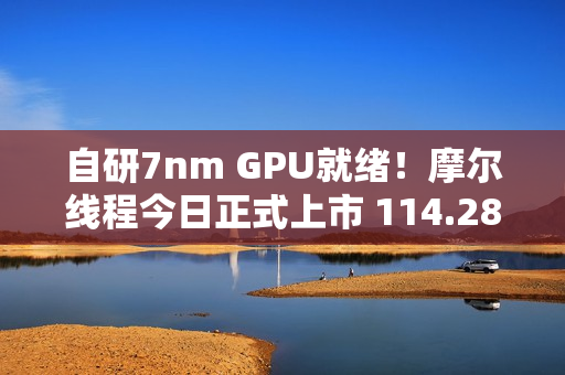 自研7nm GPU就绪！摩尔线程今日正式上市 114.28元/股、中一签能赚多少钱