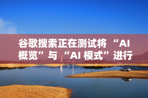谷歌搜索正在测试将 “AI 概览”与 “AI 模式”进行整合