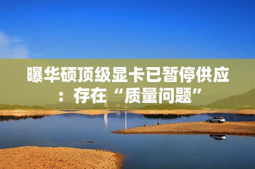 曝华硕顶级显卡已暂停供应：存在“质量问题”