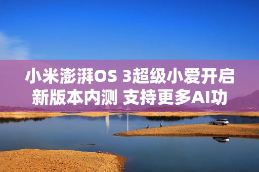 小米澎湃OS 3超级小爱开启新版本内测 支持更多AI功能