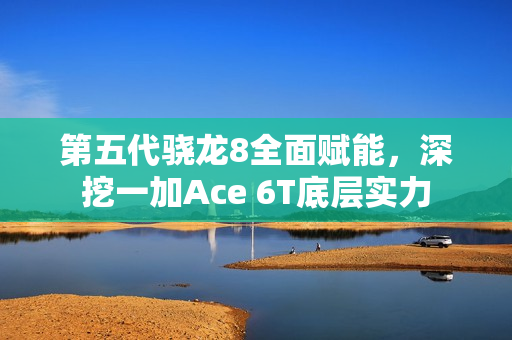 第五代骁龙8全面赋能，深挖一加Ace 6T底层实力